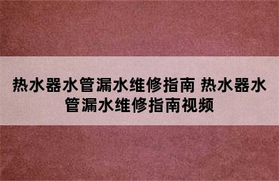 热水器水管漏水维修指南 热水器水管漏水维修指南视频